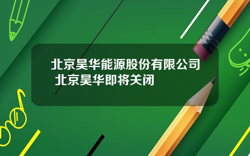 北京昊华能源股份有限公司 北京昊华即将关闭